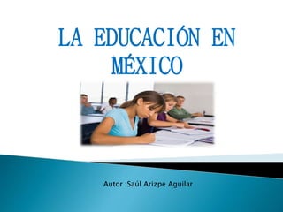 LA EDUCACIÓN EN
MÉXICO
Autor :Saúl Arizpe Aguilar
 