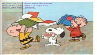 POR ÚLTIMO, DIVIÉRTETE, DATE CUENTA QUE APRENDER CON 
MÚSICA EN INGLÉS PUEDE SER PARTE DE TU VIDA DIARIA 
PERFECTAMENTE NATURAL Y DIVERTIDA. 
 