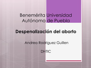 Benemérita Universidad
Autónoma de Puebla
Despenalización del aborto
Andrea Rodríguez Guillen
DHTIC
 