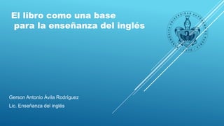 El libro como una base 
para la enseñanza del inglés 
Gerson Antonio Ávila Rodríguez 
Lic. Enseñanza del inglés 
 