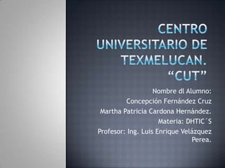 Nombre dl Alumno:
Concepción Fernández Cruz
Martha Patricia Cardona Hernández.
Materia: DHTIC´S
Profesor: Ing. Luis Enrique Velázquez
Perea.
 