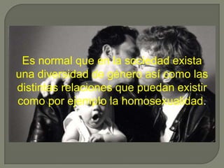 Es normal que en la sociedad exista
una diversidad de género así como las
distintas relaciones que puedan existir
como por ejemplo la homosexualidad.

 