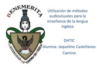Utilización de métodos
audiovisuales para la
enseñanza de la lengua
inglesa
DHTIC
Alumna: Jaqueline Castellanos
Camino

 