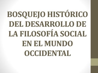 BOSQUEJO HISTÓRICO
DEL DESARROLLO DE
LA FILOSOFÍA SOCIAL
EN EL MUNDO
OCCIDENTAL
 
