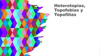 Heterotopías,
Topofobias y
Topofilias
 