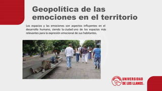 Los espacios y las emociones son aspectos influyentes en el
desarrollo humano, siendo la ciudad uno de los espacios más
relevantes para la expresión emocional de sus habitantes.
Geopolítica de las
emociones en el territorio
 