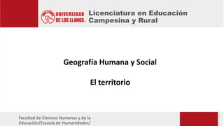Licenciatura en Educación
Campesina y Rural
Facultad de Ciencias Humanas y de la
Educación/Escuela de Humanidades/
Geografía Humana y Social
El territorio
 