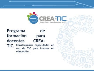 Programa de 
formación para 
docentes CREA-TIC. 
Construyendo capacidades en 
uso de TIC para innovar en 
educación. 
 