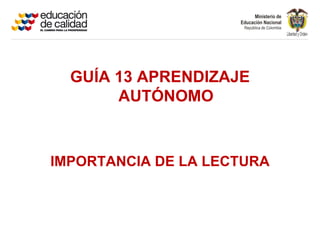 GUÍA 13 APRENDIZAJE
       AUTÓNOMO



IMPORTANCIA DE LA LECTURA
 