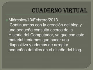 Miércoles/13/Febrero/2013
Continuamos con la creación del blog y
una pequeña consulta acerca de la
Historia del Computado...
