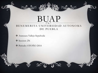 BUAP 
BENEMERITA UNIVERS IDAD AUTONOMA 
DE PUEBLA 
 Aranzazu Vallejo Sepulveda 
 Seccion: 2N 
 Periodo: OTOÑO 2014 
 