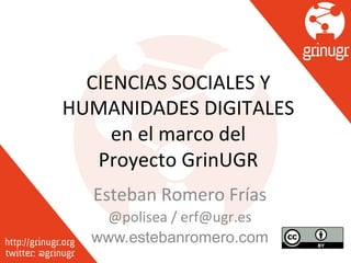 CIENCIAS'SOCIALES'Y' 
HUMANIDADES'DIGITALES' 
en'el'marco'del' 
Proyecto'GrinUGR 
Esteban'Romero'Frías' 
@polisea'/'erf@ugr.es' 
www.estebanromero.com 
 