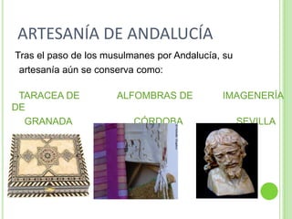 ARTESANÍA DE ANDALUCÍATras el paso de los musulmanes por Andalucía, su       artesanía aún se conserva como:      TARACEA DE              ALFOMBRAS DE           IMAGENERÍA DE                 GRANADA                       CÓRDOBA                    SEVILLA