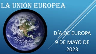 LA UNIÓN EUROPEA
DÍA DE EUROPA
9 DE MAYO DE
2023
 