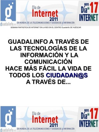 SEMANA FANTÁSTICA DE INTERNET EN LA RED EN EL CENTRO Guadalinfo DE HUÉSCAR




 GUADALINFO A TRAVÉS DE
 LAS TECNOLOGÍAS DE LA
    INFORMACIÓN Y LA
      COMUNICACIÓN
HACE MÁS FÁCIL LA VIDA DE
 TODOS LOS CIUDADAN@S
      A TRAVÉS DE...
 