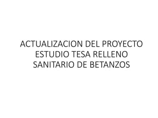 ACTUALIZACION DEL PROYECTO
ESTUDIO TESA RELLENO
SANITARIO DE BETANZOS
 