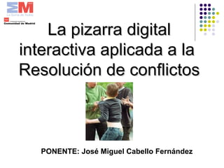 La pizarra digitalLa pizarra digital
interactiva aplicada a lainteractiva aplicada a la
Resolución de conflictosResolución de conflictos
PONENTE: José Miguel Cabello Fernández
 