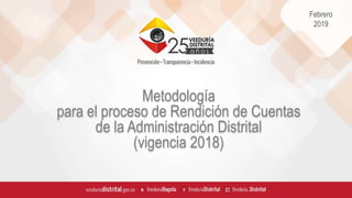 Febrero
2019
Metodología
para el proceso de Rendición de Cuentas
de la Administración Distrital
(vigencia 2018)
 