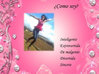 ¿Como soy?
Inteligente
Extrovertida
De malgenio
Divertida
Sincera