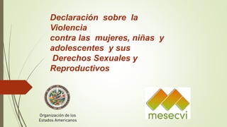 Declaración sobre la
Violencia
contra las mujeres, niñas y
adolescentes y sus
Derechos Sexuales y
Reproductivos
 
