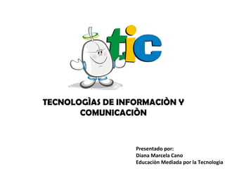 TECNOLOGÌAS DE INFORMACIÒN Y
       COMUNICACIÒN


                  Presentado por:
                  Diana Marcela Cano
                  Educaciòn Mediada por la Tecnologìa
 