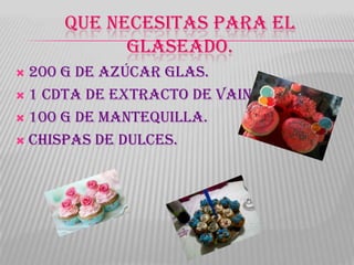 QUE NECESITAS PARA EL
           GLASEADO.
 200 g de azúcar glas.
 1 cdta de extracto de vainilla.

 100 g de mantequilla.

 Chispas de dulces.
 