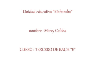 Unidad educativa “Riobamba”
nombre : Mercy Colcha
CURSO : TERCERO DE BACH “E”
 