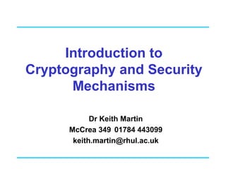 Introduction to
Cryptography and Security
Mechanisms
Dr Keith Martin
McCrea 349 01784 443099
keith.martin@rhul.ac.uk
 