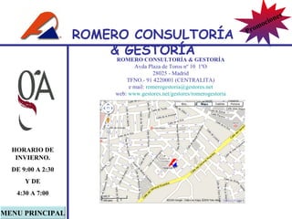 ROMERO  CONSULTORÍA  & GESTOR Í A Avda Plaza de Toros nº 10  1ºO 28025 - Madrid TFNO.- 91 4220001 (CENTRALITA) e mail:  [email_address] web:  www.gestores.net /gestores/ romerogestoria MENU PRINCIPAL HORARIO DE INVIERNO. DE 9:00 A 2:30 Y DE 4:30 A 7:00 ROMERO  CONSULTORÍA  & GESTOR Í A Promociones 