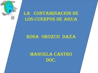 LA   CONTAMINACION DE LOS CUERPOS DE AGUA Rosa  Orozco  daza Manuela castro doc. 