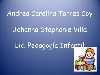 Andrea Carolina Torres Coy

 Johanna Stephanie Villa

  Lic. Pedagogía Infantil
 