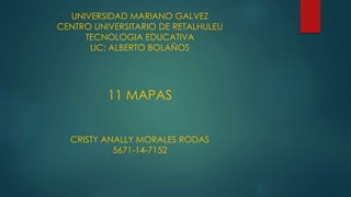 UNIVERSIDAD MARIANO GALVEZ 
CENTRO UNIVERSITARIO DE RETALHULEU 
TECNOLOGIA EDUCATIVA 
LIC: ALBERTO BOLAÑOS 
11 MAPAS 
CRISTY ANALLY MORALES RODAS 
5671-14-7152 
 