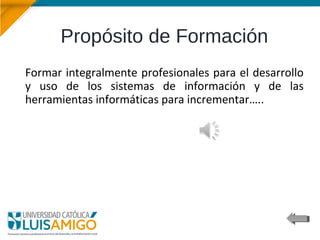 Propósito de Formación
Formar integralmente profesionales para el desarrollo
y uso de los sistemas de información y de las
herramientas informáticas para incrementar…..
 
