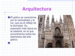 Arquitectura El gótico se caracteriza por la verticalidad y la luz, que es el reflejo de la divinidad. Su expresión más típica es la catedral, en la que encontramos todos los elementos del arte gótico.     