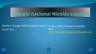 Alumno: George André Guerrero Garzón
Curso: 803
Profesor: John Alexander Caraballo
Blog:
http://teknonicolasesguerra.blogspot.com
 
