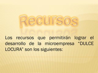 Los recursos que permitirán lograr el
desarrollo de la microempresa “DULCE
LOCURA” son los siguientes:
 