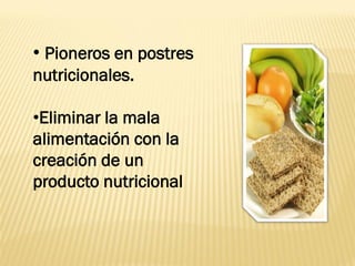 • Pioneros en postres
nutricionales.

•Eliminar la mala
alimentación con la
creación de un
producto nutricional
 