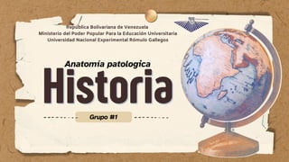 Historia
Historia
Grupo #1
Anatomía patologica
República Bolivariana de Venezuela
Ministerio del Poder Popular Para la Educación Universitaria
Universidad Nacional Experimental Rómulo Gallegos
 