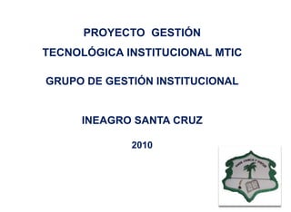 PROYECTO GESTIÓN
TECNOLÓGICA INSTITUCIONAL MTIC
GRUPO DE GESTIÓN INSTITUCIONAL
INEAGRO SANTA CRUZ
2010
 