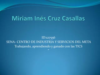 Miriam Inés Cruz Casallas ID:127556 SENA- CENTRO DE INDUSTRIA Y SERVICIOS DEL META Trabajando, aprendiendo y ganado con las TICS  ” 