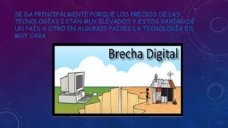 SE DA PRINCIPALMENTE PORQUE LOS PRECIOS DE LAS
TECNOLOGÍAS ESTÁN MUY ELEVADOS Y ESTOS VARÍAN DE
UN PAÍS A OTRO EN ALGUNOS PAÍSES LA TECNOLOGÍA ES
MUY CARA
 