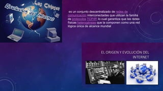 es un conjunto descentralizado de redes de
comunicación interconectadas que utilizan la familia
de protocolos TCP/IP, lo cual garantiza que las redes
físicas heterogéneas que la componen como una red
lógica única de alcance mundial
 