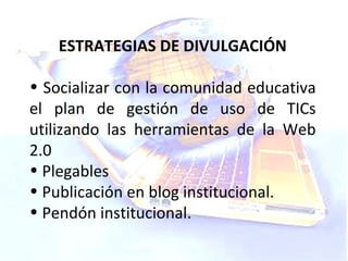 ESTRATEGIAS DE DIVULGACIÓN Socializar con la comunidad educativa el plan de gestión de uso de TICs utilizando las herramientas de la Web 2.0 Plegables Publicación en blog institucional. Pendón institucional. 