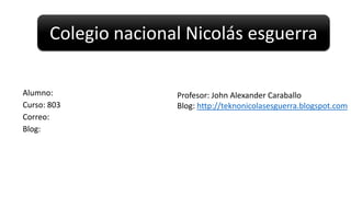 Alumno:
Curso: 803
Correo:
Blog:
Profesor: John Alexander Caraballo
Blog: http://teknonicolasesguerra.blogspot.com
Colegio nacional Nicolás esguerra
 
