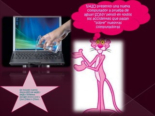 VAIO presento una nueva
                         computador a prueba de
                       agua!! SONY pensó en todos
                         los accidentes que pasan
                              “sobre” nuestras
                               computadoras




Se incluyen nuevos
discos SSD de 48GB y
64GB y podemos
escoger entre Core 2
Duo U7600 o U7500. .
 