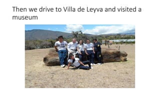 Then we drive to Villa de Leyva and visited a
museum
 