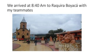 We arrived at 8:40 Am to Raquira Boyacá with
my teammates
 