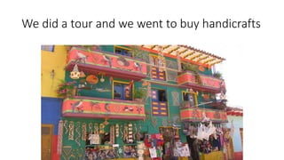 We did a tour and we went to buy handicrafts
 
