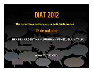 DIAT 2012
  Dia de la Toma de Conciencia de la Tartamudez

                 22 de outubre
BRASIL - ARGENTINA - URUGUAY – VENEZUELA – ITALIA




                www.ttmib.org
 
