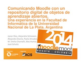 Comunicando Moodle con un
repositorio digital de objetos de
aprendizaje abiertos.
Una experiencia en la Facultad de
Informática de la Universidad
Nacional de La Plata. Argentina
Javier Díaz, Alejandra Schiavoni,
Alejandra Osorio, Paola Amadeo,
M. Emilia Charnelli, Alex Humar,
José Schultz
 